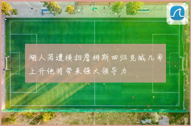 湖人若遭横扫詹姆斯回归克城几率上升他将带来强大领导力