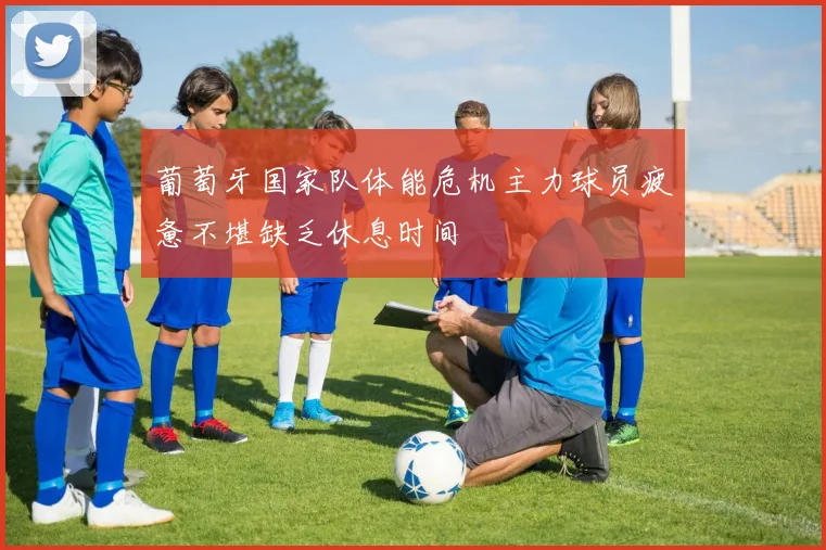 葡萄牙国家队体能危机主力球员疲惫不堪缺乏休息时间