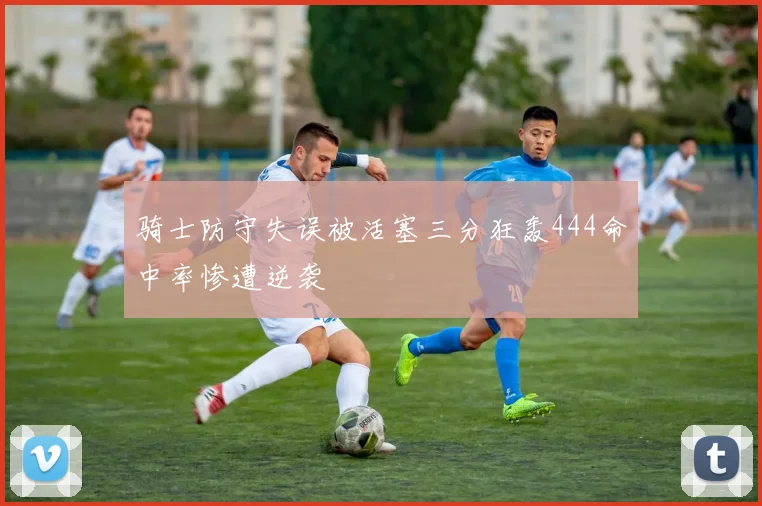 骑士防守失误被活塞三分狂轰444命中率惨遭逆袭