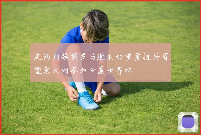皮西利强调罗马胜利的重要性并寄望意大利参加今夏世界杯