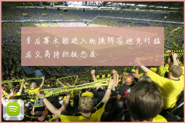季后赛未能进入轮换阵容迪克对猛龙交易持积极态度