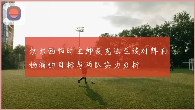切尔西临时主帅麦克法兰谈对阵利物浦的目标与两队实力分析
