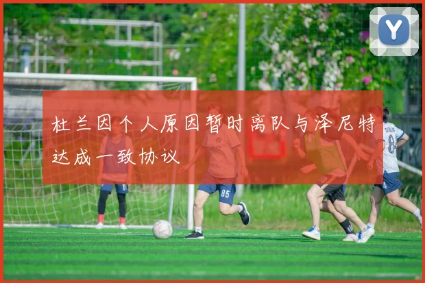 杜兰因个人原因暂时离队与泽尼特达成一致协议