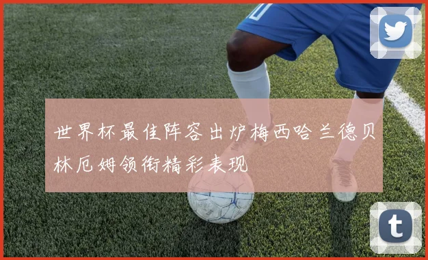 世界杯最佳阵容出炉梅西哈兰德贝林厄姆领衔精彩表现