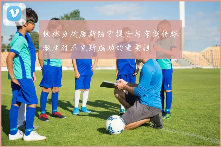 铁林分析唐斯防守提升与布朗传球激活对尼克斯成功的重要性