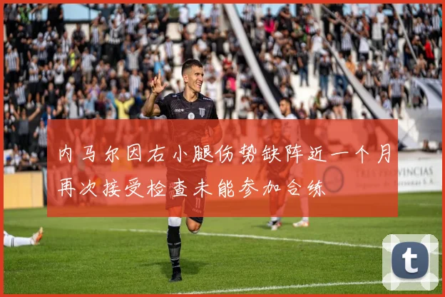内马尔因右小腿伤势缺阵近一个月再次接受检查未能参加合练
