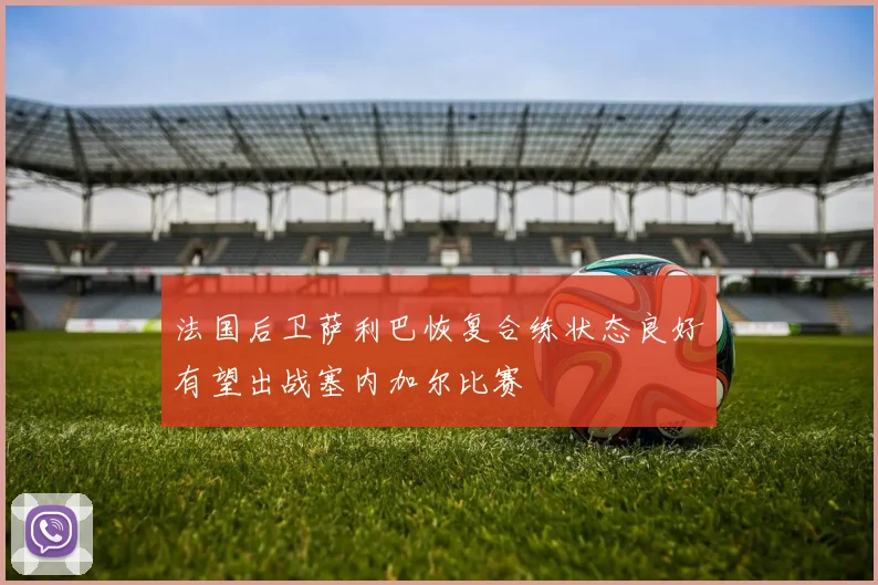 法国后卫萨利巴恢复合练状态良好有望出战塞内加尔比赛