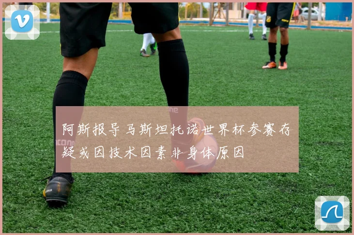 阿斯报导马斯坦托诺世界杯参赛存疑或因技术因素非身体原因