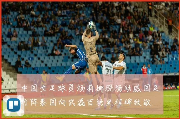 中国女足球员杨莉娜现场助威国足对阵泰国向武磊百场里程碑致敬