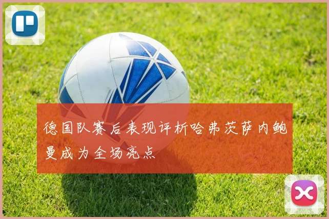 德国队赛后表现评析哈弗茨萨内鲍曼成为全场亮点