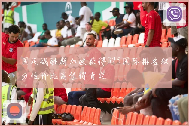 国足战胜新加坡获得325国际排名积分性价比高值得肯定