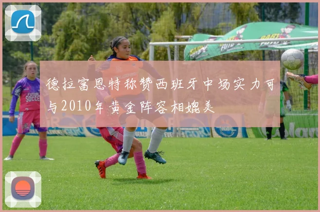 德拉富恩特称赞西班牙中场实力可与2010年黄金阵容相媲美