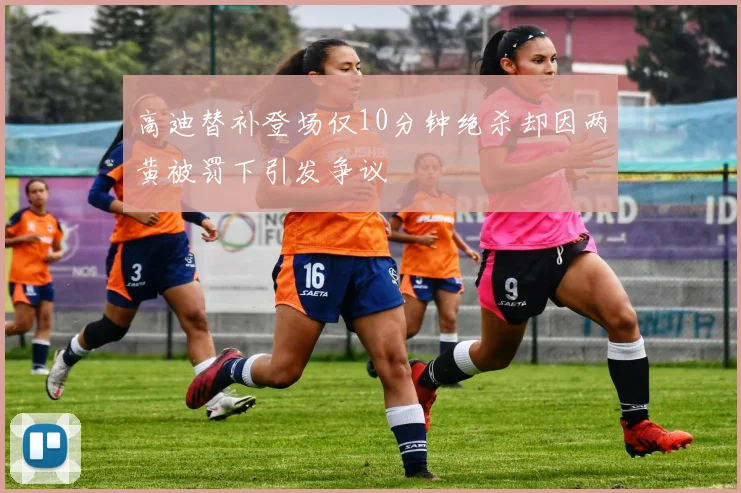 高迪替补登场仅10分钟绝杀却因两黄被罚下引发争议