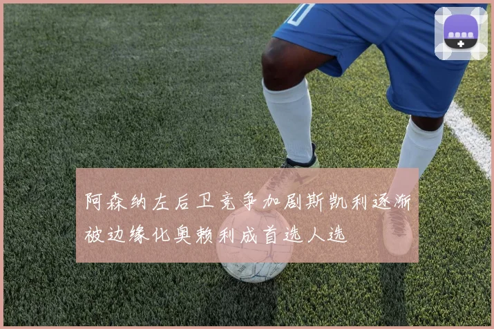 阿森纳左后卫竞争加剧斯凯利逐渐被边缘化奥赖利成首选人选
