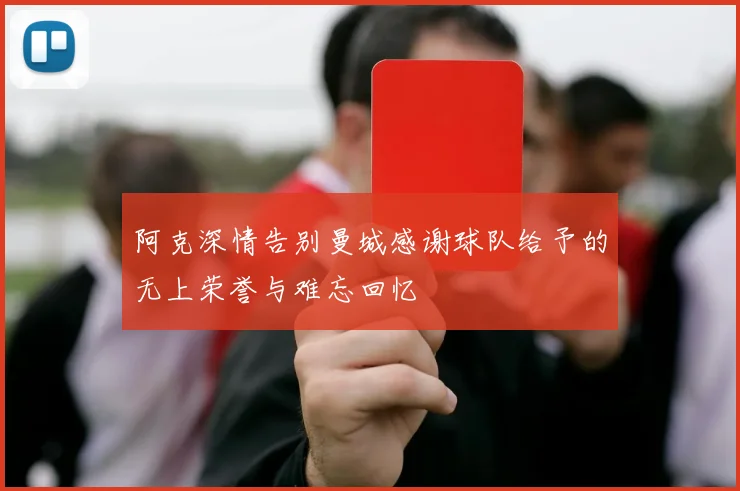 阿克深情告别曼城感谢球队给予的无上荣誉与难忘回忆