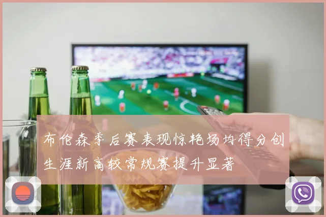 布伦森季后赛表现惊艳场均得分创生涯新高较常规赛提升显著