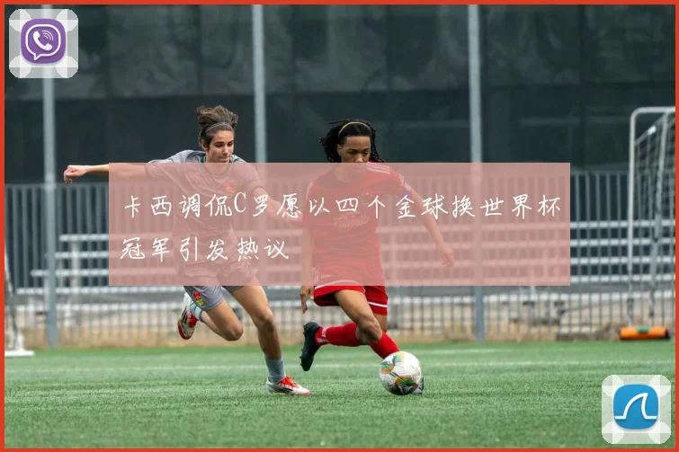 卡西调侃C罗愿以四个金球换世界杯冠军引发热议