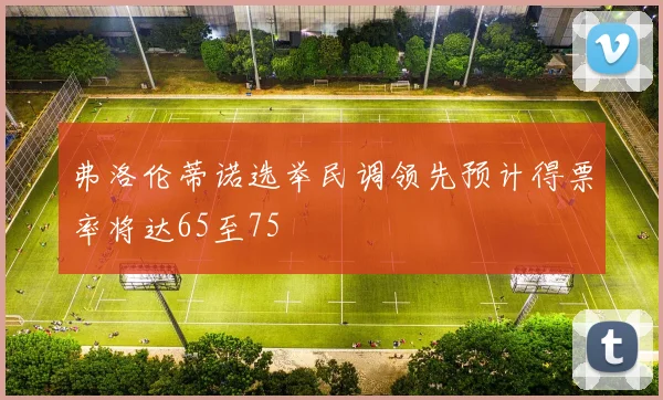 弗洛伦蒂诺选举民调领先预计得票率将达65至75