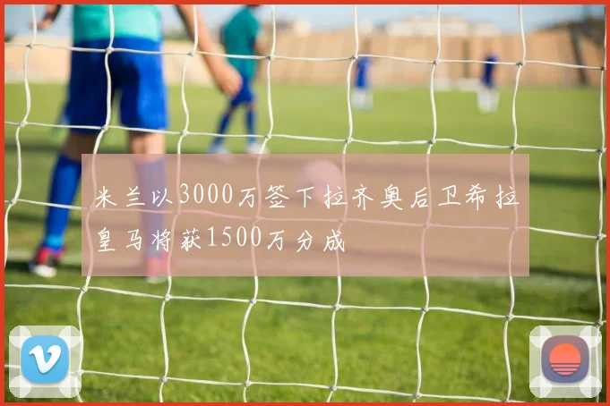 米兰以3000万签下拉齐奥后卫希拉皇马将获1500万分成