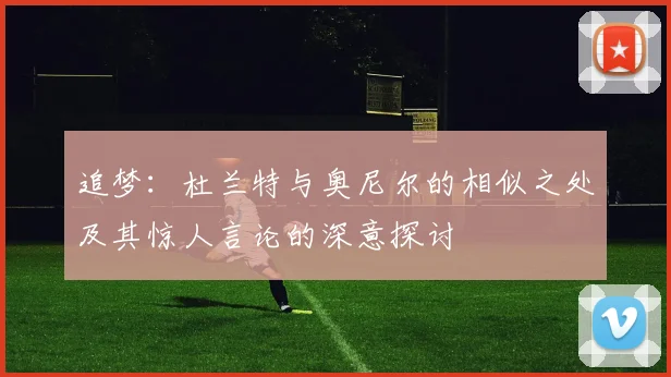 追梦：杜兰特与奥尼尔的相似之处及其惊人言论的深意探讨