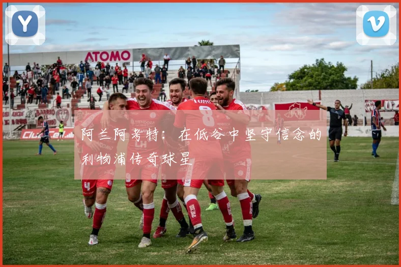 阿兰阿考特：在低谷中坚守信念的利物浦传奇球星