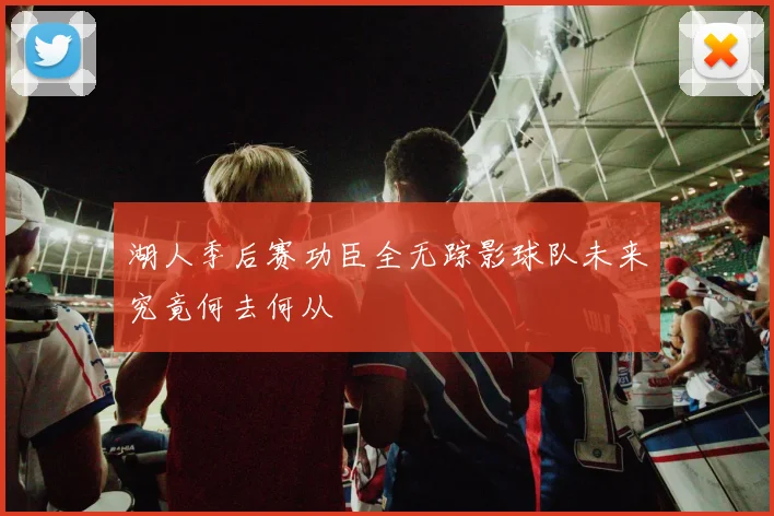 湖人季后赛功臣全无踪影球队未来究竟何去何从