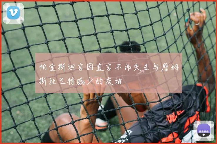 帕金斯坦言因直言不讳失去与詹姆斯杜兰特威少的友谊