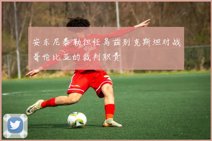 安东尼泰勒担任乌兹别克斯坦对战哥伦比亚的裁判职责