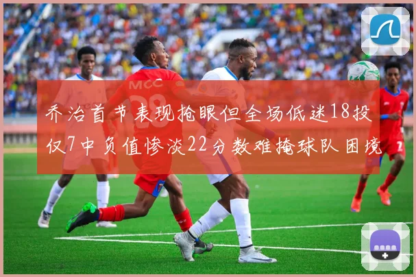 乔治首节表现抢眼但全场低迷18投仅7中负值惨淡22分数难掩球队困境
