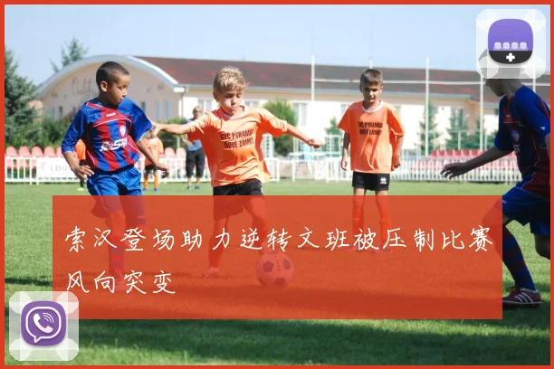 索汉登场助力逆转文班被压制比赛风向突变