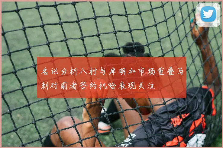 名记分析八村与库明加市场重叠马刺对前者签约托哈表现关注