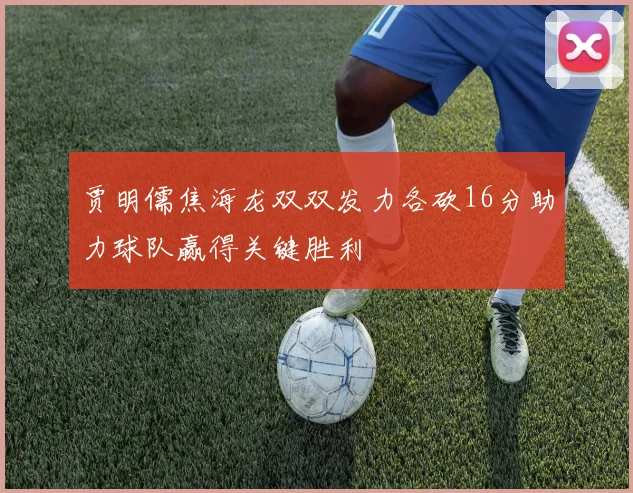 贾明儒焦海龙双双发力各砍16分助力球队赢得关键胜利